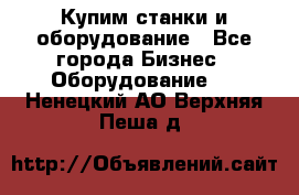 Купим станки и оборудование - Все города Бизнес » Оборудование   . Ненецкий АО,Верхняя Пеша д.